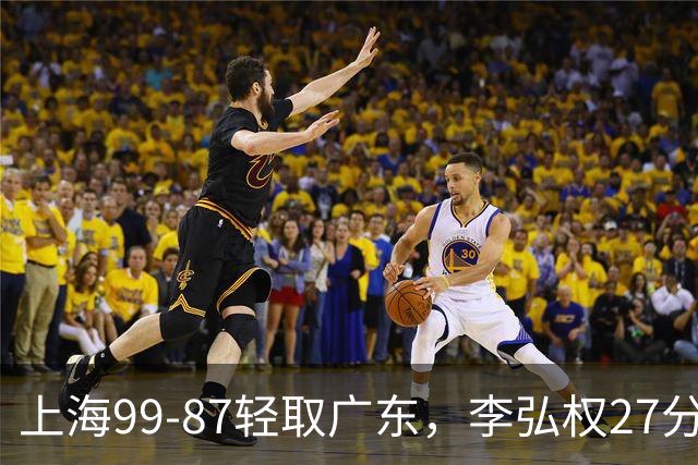 上海99-87轻取广东，李弘权27分，李添荣20分，徐杰14分