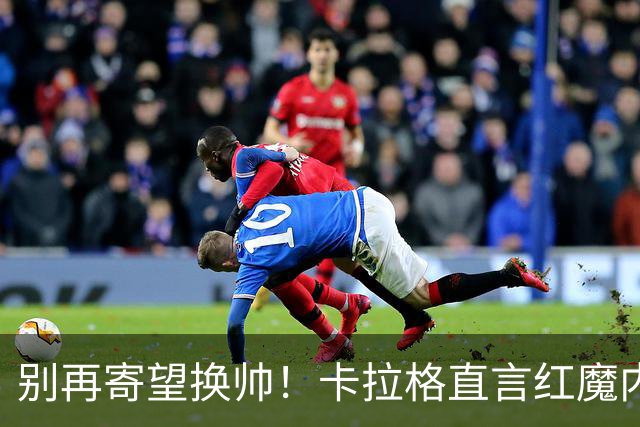 别再寄望换帅！卡拉格直言红魔内部早已失控，卡里克留任只是煎熬