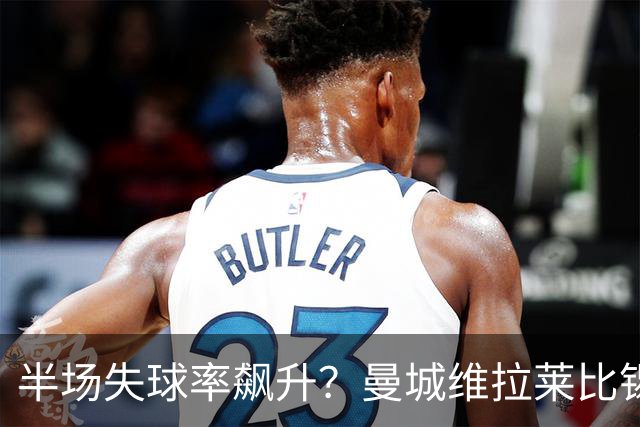 半场失球率飙升？曼城维拉莱比锡埃勒维尔博弈