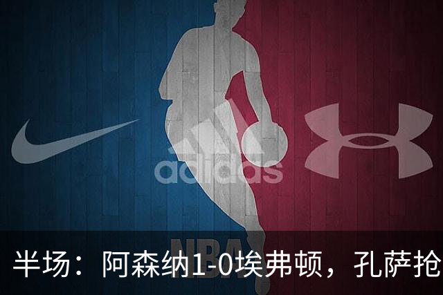 半场：阿森纳1-0埃弗顿，孔萨抢射破门，马杜埃凯屡造险