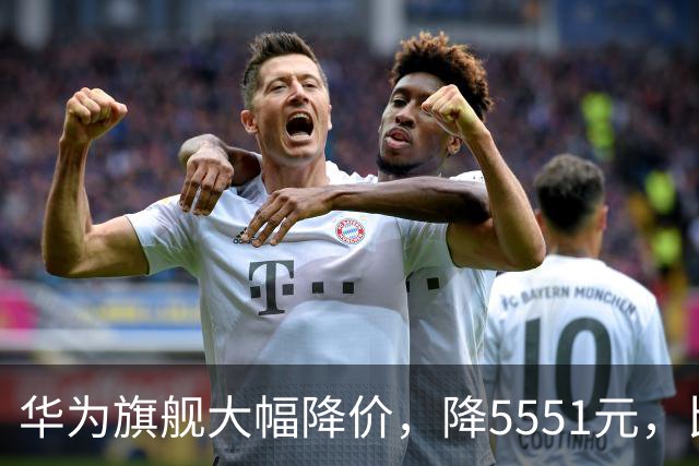 华为旗舰大幅降价，降5551元，比苹果便宜9551元
