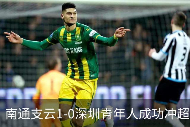 南通支云1-0深圳青年人成功冲超！邓宇彪抽射制胜，聂旭冉神扑