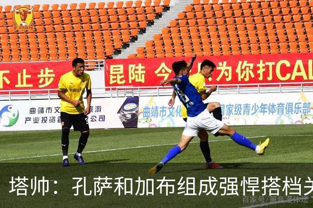 塔帅：孔萨和加布组成强悍搭档关系，但我们仍想念萨利巴也需要他