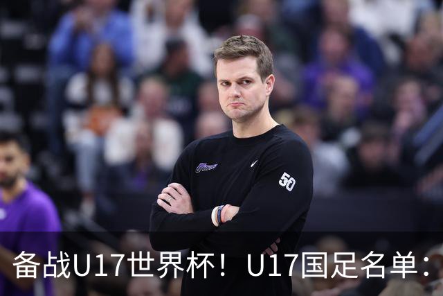备战U17世界杯！U17国足名单：帅惟浩、邝兆镭、万项、赵松源入选