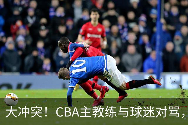 大冲突！CBA主教练与球迷对骂，场面十分尴尬