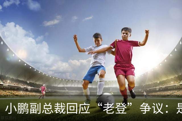 小鹏副总裁回应“老登”争议：是内部调侃，少一些对00后的口诛笔伐