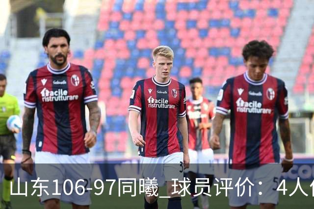山东106-97同曦 球员评价：4人优秀，2人及格，6人低迷