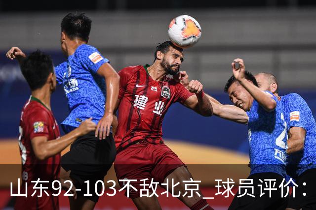 山东92-103不敌北京 球员评价：2人优秀，4人及格，5人低迷