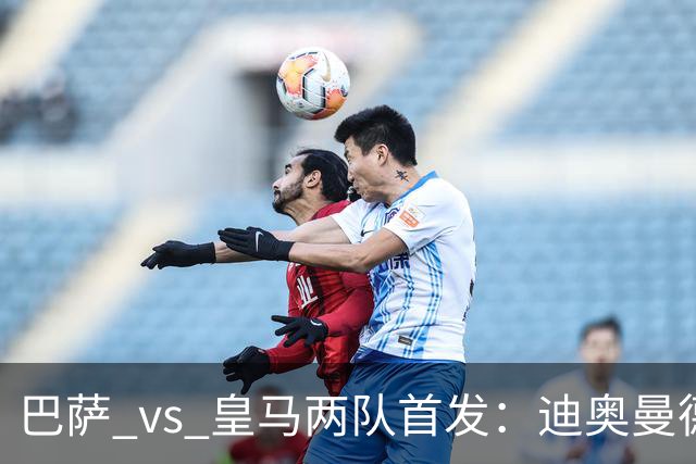 巴萨 vs 皇马两队首发：迪奥曼德首发顶替维尼修斯，卢宁替代库尔图瓦