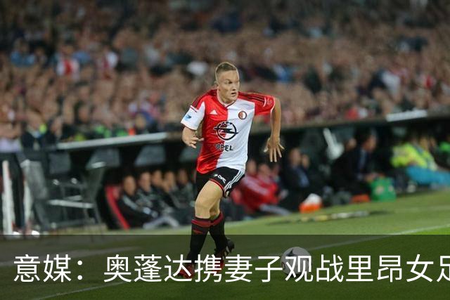 意媒：奥蓬达携妻子观战里昂女足6-0国米女足，已摆脱拐杖