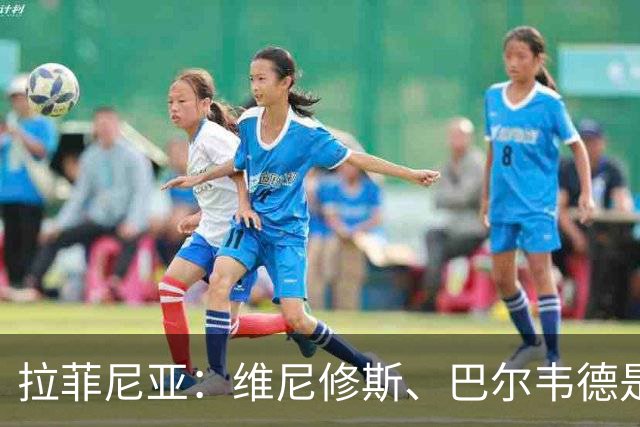 拉菲尼亚：维尼修斯、巴尔韦德是皇马的核心动力