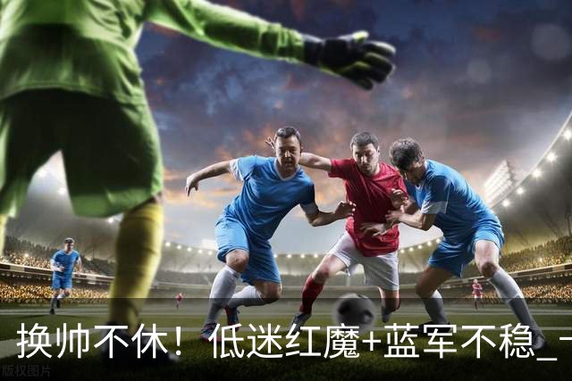 换帅不休！低迷红魔+蓝军不稳 卡里克与阿隆索高危对决