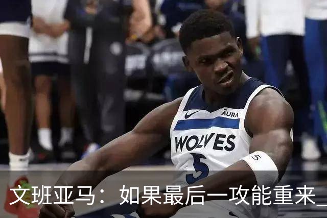 文班亚马：如果最后一攻能重来 我肯定会把球扣进去