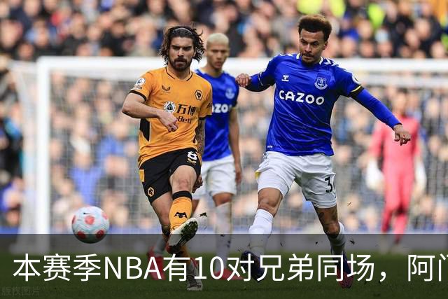 本赛季NBA有10对兄弟同场，阿门与奥萨尔领衔