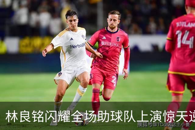 林良铭闪耀全场助球队上演惊天逆转，无罚分榜单北京国安追平成都