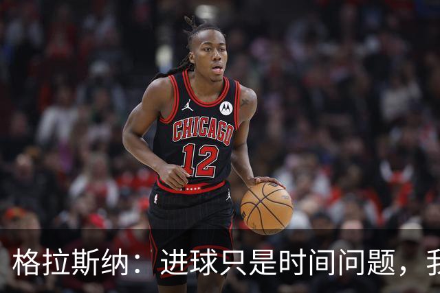 格拉斯纳：进球只是时间问题，我们现在需要保持耐心