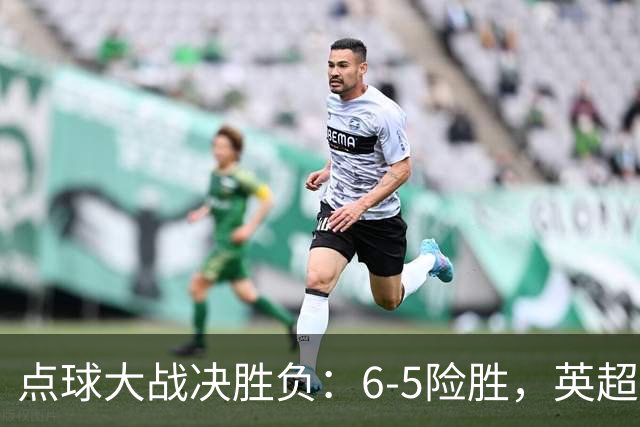 点球大战决胜负：6-5险胜，英超领头羊艰难晋级，布莱顿惨遭淘汰