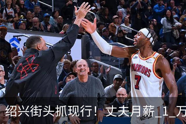绍兴街头抓现行！丈夫月薪 1 万 3上交12500养家，妻子却在外约会