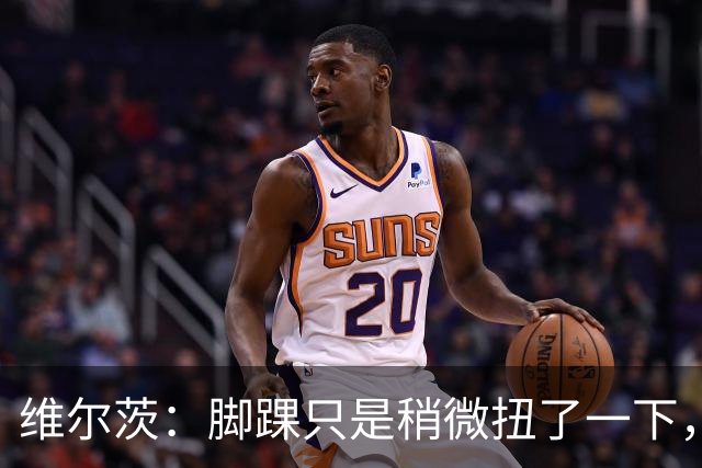 维尔茨：脚踝只是稍微扭了一下，接下来几周应该没问题