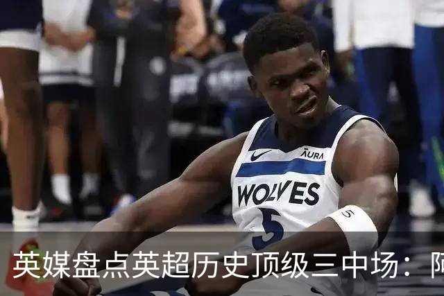 英媒盘点英超历史顶级三中场：阿森纳不败组合与曼城核心在列