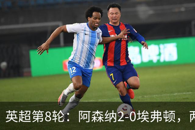 英超第8轮：阿森纳2-0埃弗顿，两大铁卫双双破门