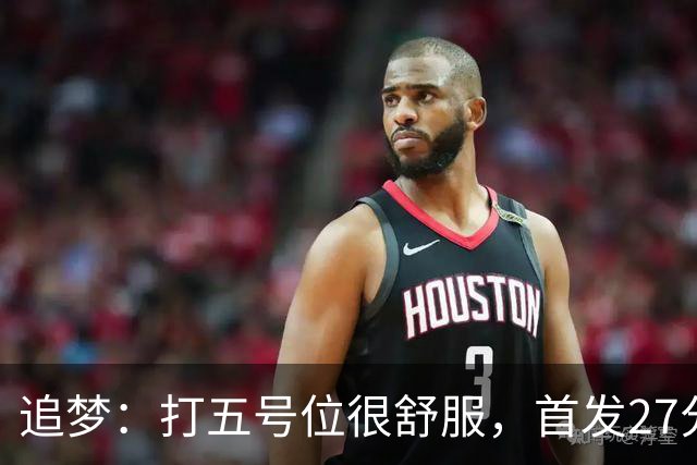 追梦：打五号位很舒服，首发27分钟正负值+7