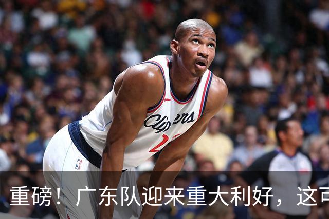 重磅！广东队迎来重大利好，这可是亚帅的内线答案！