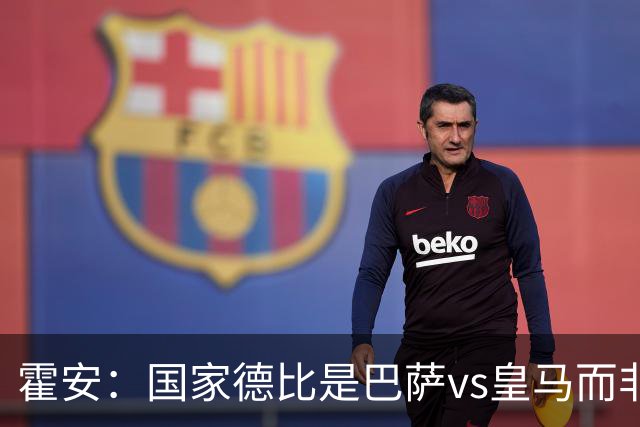 霍安：国家德比是巴萨vs皇马而非亚马尔vs姆巴佩 我们有争冠实力