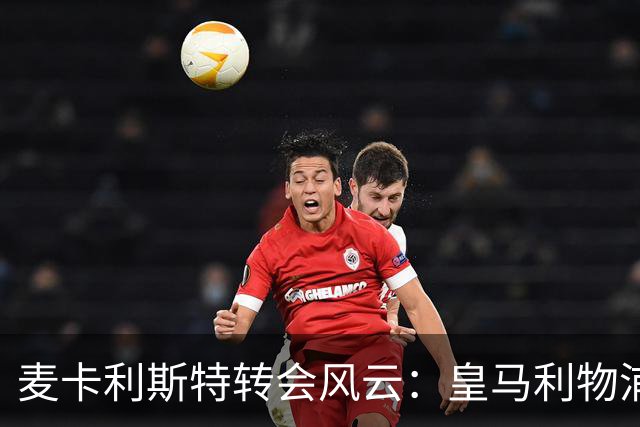 麦卡利斯特转会风云：皇马利物浦暗战，忠诚是伪命题