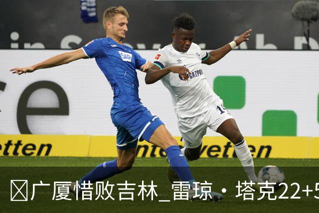 🏀广厦惜败吉林 雷琼·塔克22+5 胡金秋19分 珀塞尔22+5