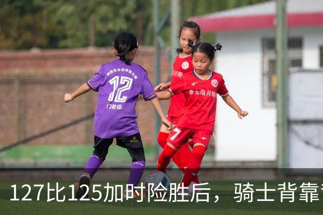 127比125加时险胜后，骑士背靠背迎战奇才