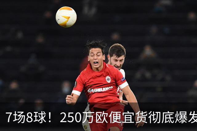 7场8球！250万欧便宜货彻底爆发，新东家赚翻老东家后悔，3大豪门哄抢