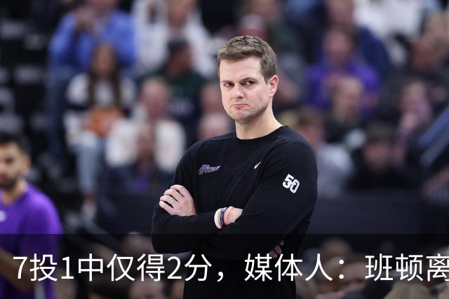 7投1中仅得2分，媒体人：班顿离CBA越来越近了