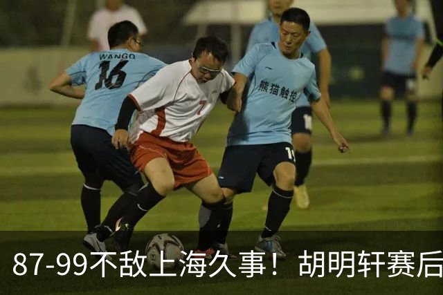 87-99不敌上海久事！胡明轩赛后坦言：别总指望末节翻盘