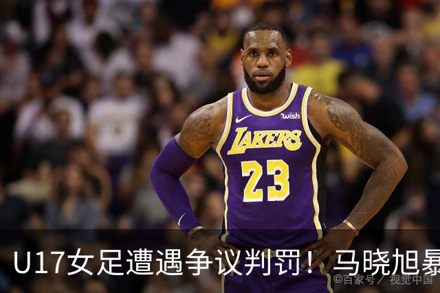 U17女足遭遇争议判罚！马晓旭暴怒，点球被取消，主裁2次改判